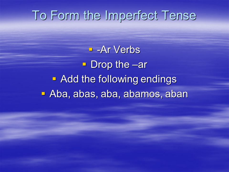 To Form the Imperfect Tense  -Ar Verbs  Drop the –ar  Add the following endings  Aba, abas, aba, abamos, aban