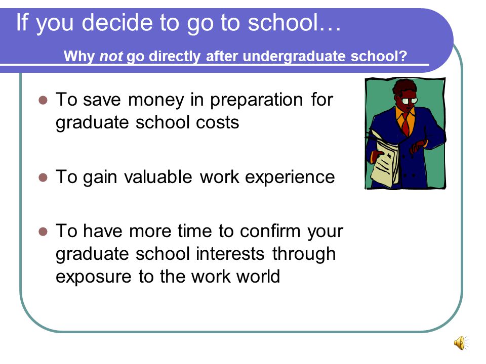 If you decide to go to school… Why go directly after undergraduate school.
