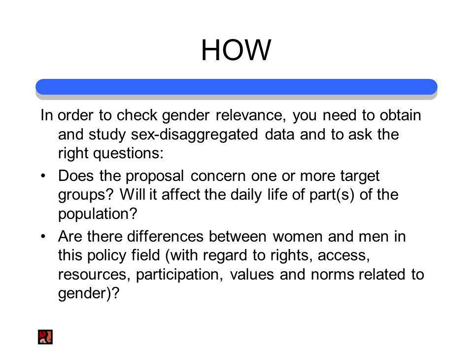 HOW In order to check gender relevance, you need to obtain and study sex-disaggregated data and to ask the right questions: Does the proposal concern one or more target groups.