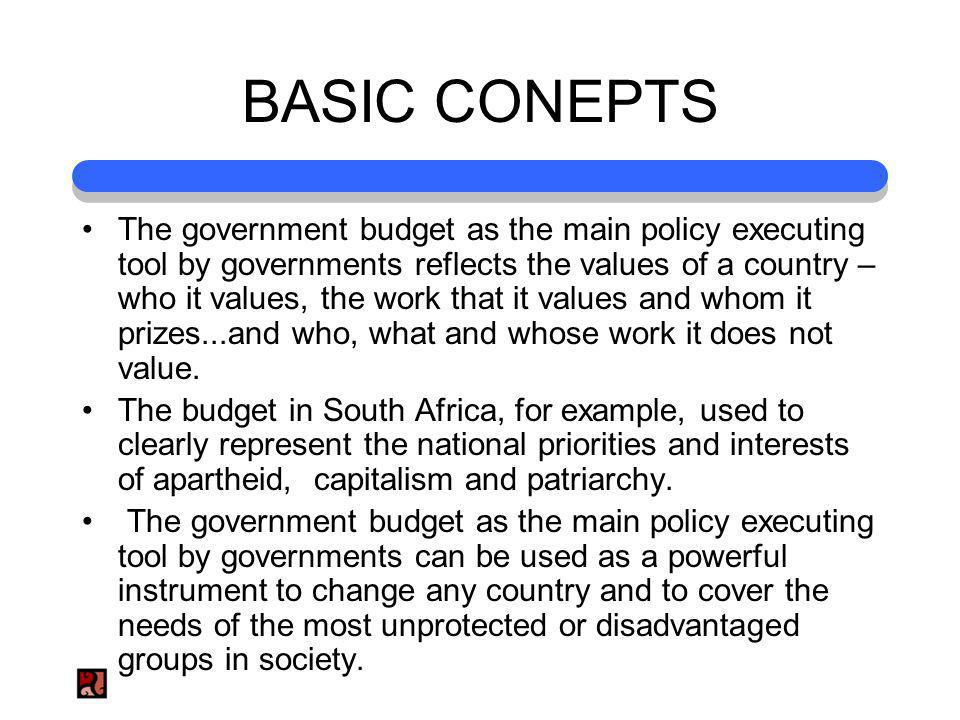 BASIC CONEPTS The government budget as the main policy executing tool by governments reflects the values of a country – who it values, the work that it values and whom it prizes...and who, what and whose work it does not value.