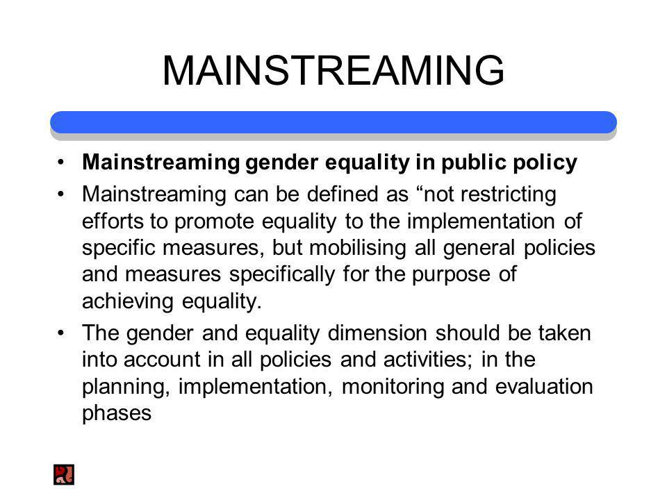 MAINSTREAMING Mainstreaming gender equality in public policy Mainstreaming can be defined as not restricting efforts to promote equality to the implementation of specific measures, but mobilising all general policies and measures specifically for the purpose of achieving equality.