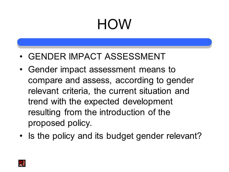 HOW GENDER IMPACT ASSESSMENT Gender impact assessment means to compare and assess, according to gender relevant criteria, the current situation and trend with the expected development resulting from the introduction of the proposed policy.