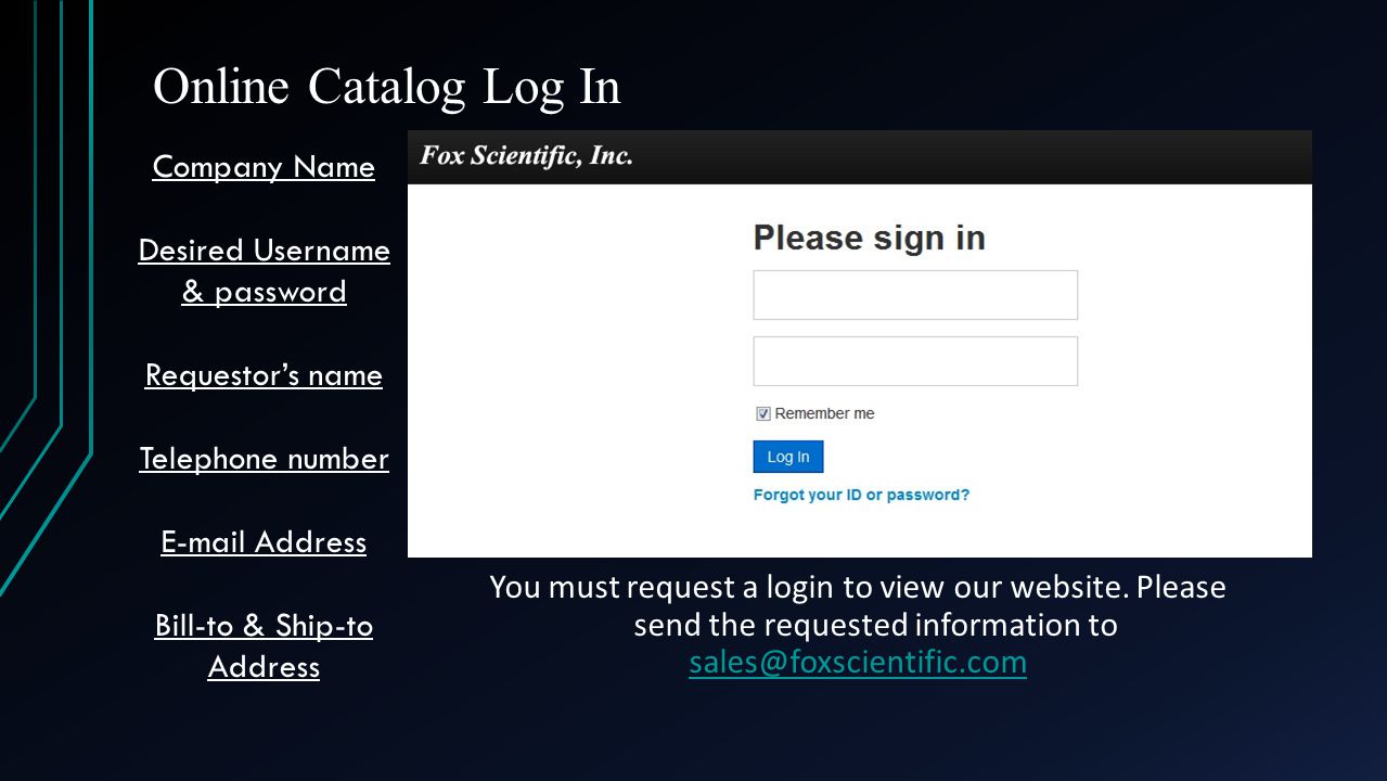 Online Catalog Log In Company Name Desired Username & password Requestor’s name Telephone number  Address Bill-to & Ship-to Address You must request a login to view our website.