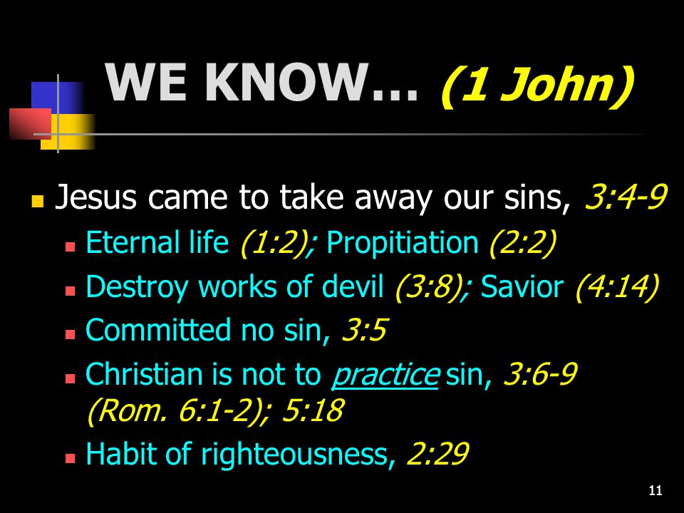 11 WE KNOW… (1 John) Jesus came to take away our sins, 3:4-9 Eternal life (1:2); Propitiation (2:2) Destroy works of devil (3:8); Savior (4:14) Committed no sin, 3:5 Christian is not to practice sin, 3:6-9 (Rom.