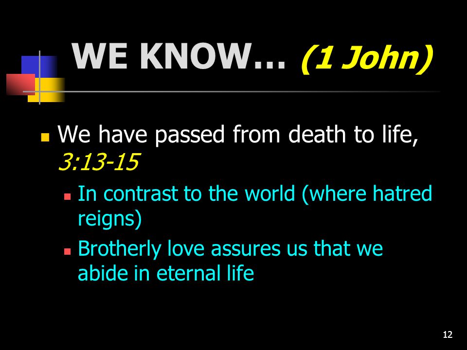 12 WE KNOW… (1 John) We have passed from death to life, 3:13-15 In contrast to the world (where hatred reigns) Brotherly love assures us that we abide in eternal life