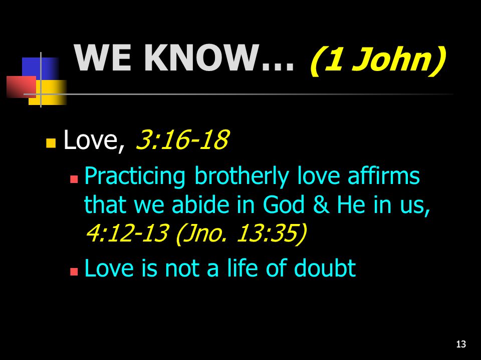 13 WE KNOW… (1 John) Love, 3:16-18 Practicing brotherly love affirms that we abide in God & He in us, 4:12-13 (Jno.
