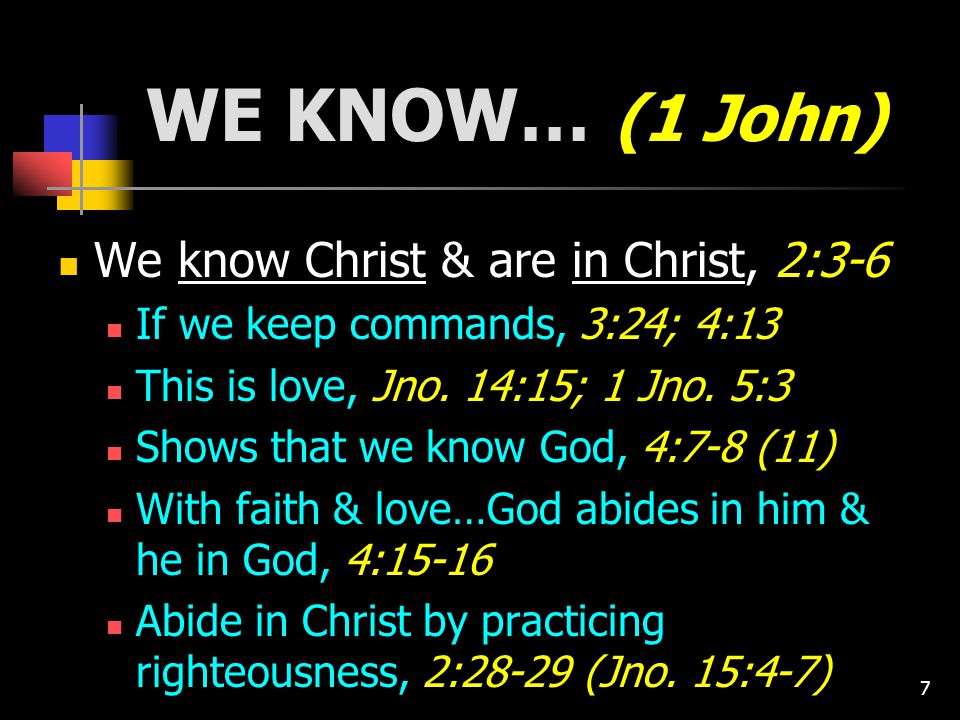 7 WE KNOW… (1 John) We know Christ & are in Christ, 2:3-6 If we keep commands, 3:24; 4:13 This is love, Jno.