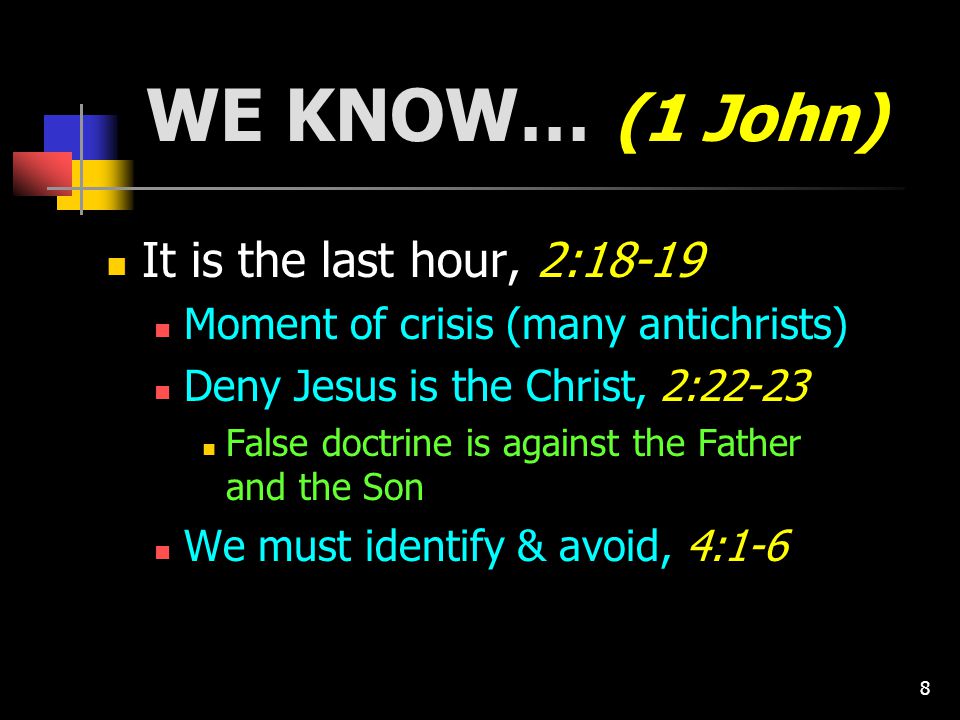 8 WE KNOW… (1 John) It is the last hour, 2:18-19 Moment of crisis (many antichrists) Deny Jesus is the Christ, 2:22-23 False doctrine is against the Father and the Son We must identify & avoid, 4:1-6