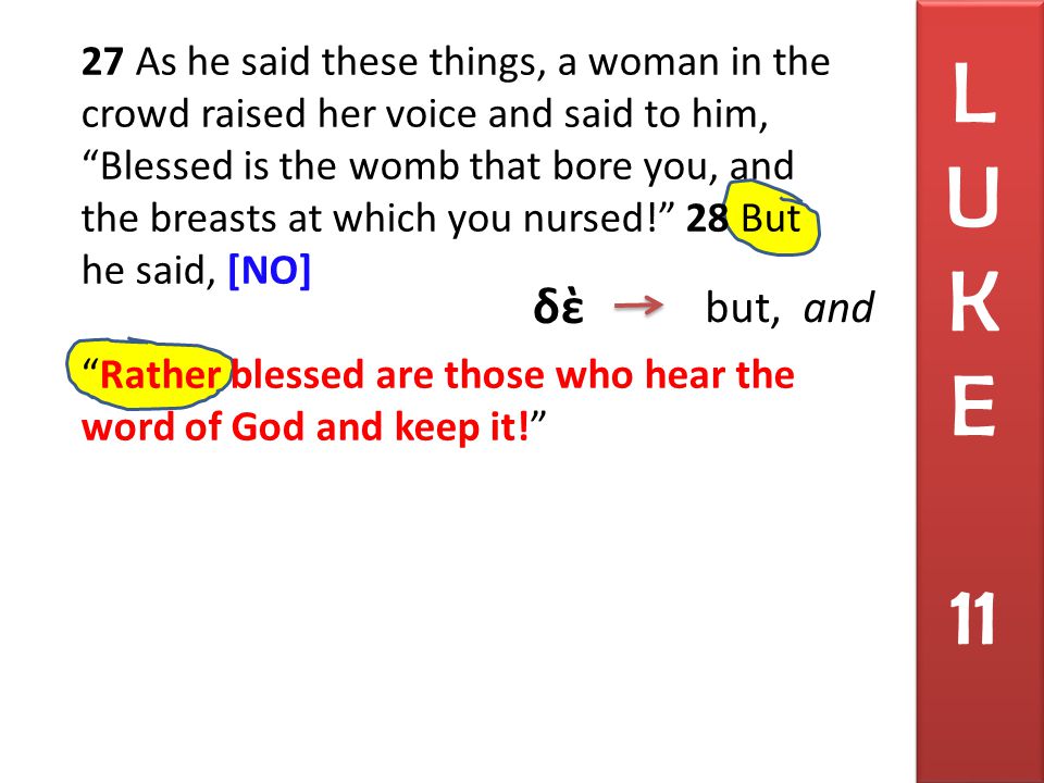 27 As he said these things, a woman in the crowd raised her voice and said to him, Blessed is the womb that bore you, and the breasts at which you nursed! 28 But he said, [NO] Rather blessed are those who hear the word of God and keep it! L U K E 11 δὲ but, and
