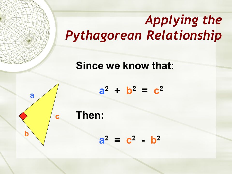 Applying the Pythagorean Relationship a b c Since we know that: a 2 + b 2 = c 2 Then: a 2 = c 2 - b 2