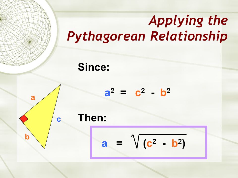 Applying the Pythagorean Relationship a b c Since: a 2 = c 2 - b 2 Then: a = (c 2 - b 2 )