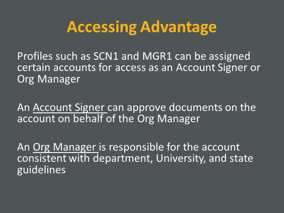 Accessing Advantage Profiles such as SCN1 and MGR1 can be assigned certain accounts for access as an Account Signer or Org Manager An Account Signer can approve documents on the account on behalf of the Org Manager An Org Manager is responsible for the account consistent with department, University, and state guidelines