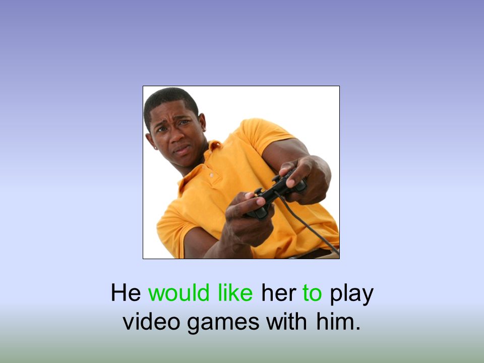 He would like her to play video games