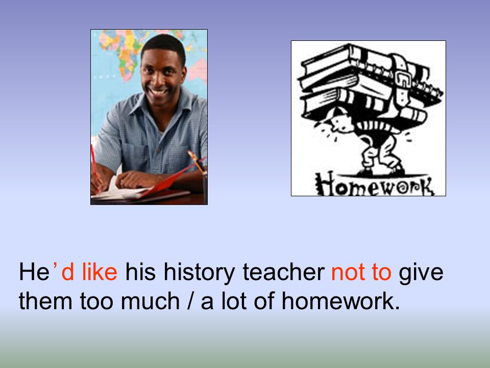 He ’ d like his history teacher not to give them too much / a lot of
