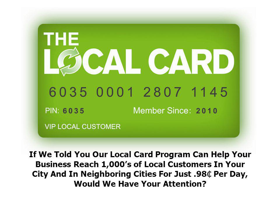 If We Told You Our Local Card Program Can Help Your Business Reach 1,000’s of Local Customers In Your City And In Neighboring Cities For Just.98 Per Day, Would We Have Your Attention