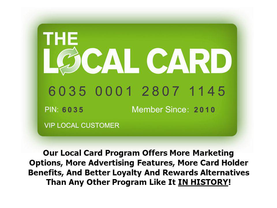Our Local Card Program Offers More Marketing Options, More Advertising Features, More Card Holder Benefits, And Better Loyalty And Rewards Alternatives Than Any Other Program Like It IN HISTORY!
