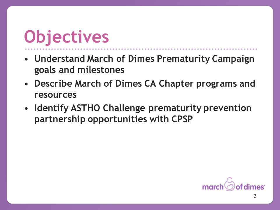 Objectives Understand March of Dimes Prematurity Campaign goals and milestones Describe March of Dimes CA Chapter programs and resources Identify ASTHO Challenge prematurity prevention partnership opportunities with CPSP 2