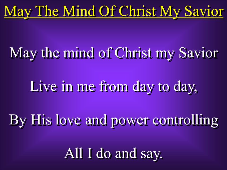 May The Mind Of Christ My Savior May the mind of Christ my Savior Live in me from day to day, By His love and power controlling All I do and say.