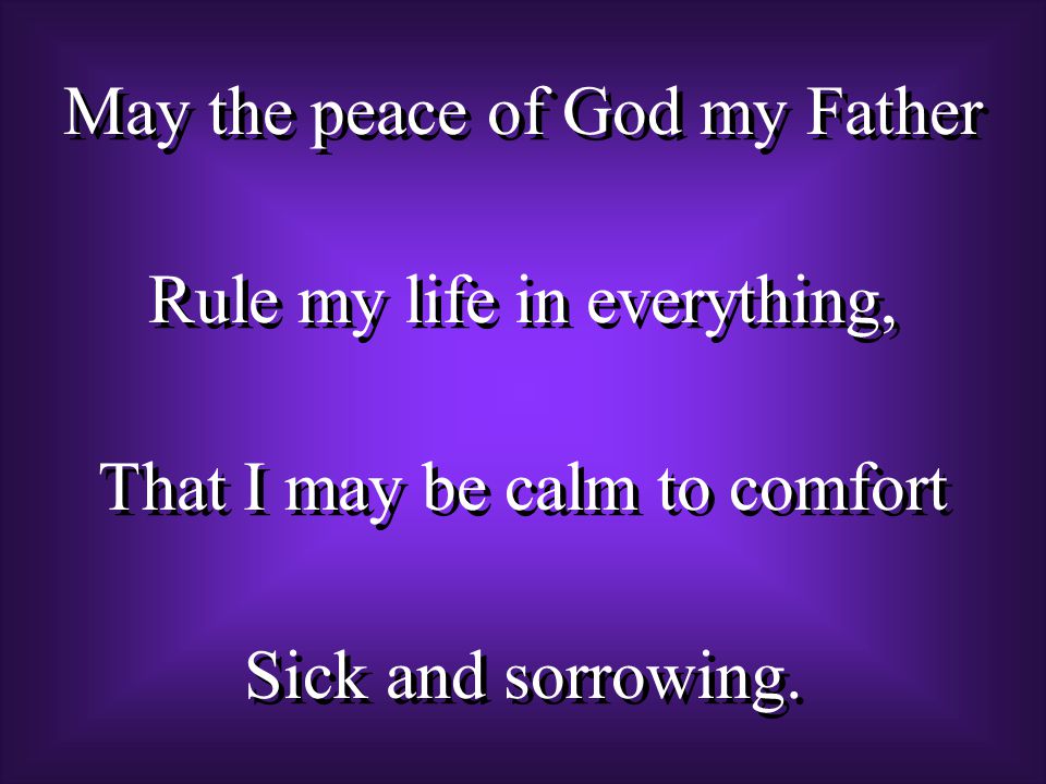 May the peace of God my Father Rule my life in everything, That I may be calm to comfort Sick and sorrowing.