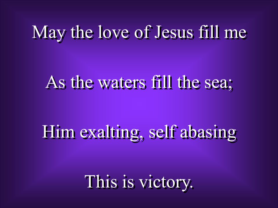 May the love of Jesus fill me As the waters fill the sea; Him exalting, self abasing This is victory.