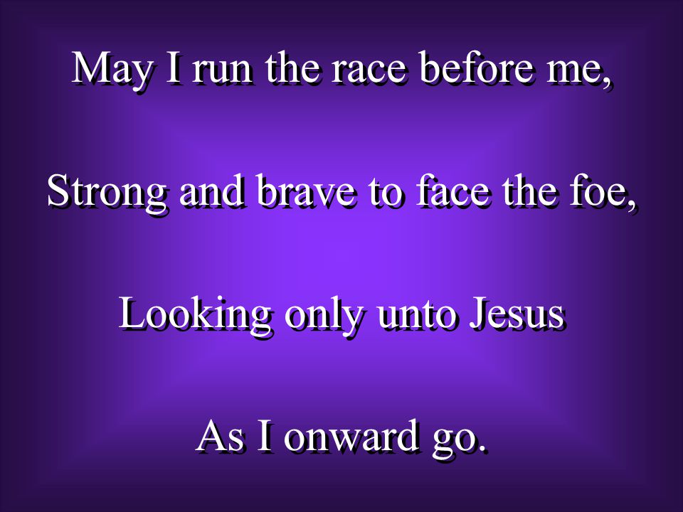 May I run the race before me, Strong and brave to face the foe, Looking only unto Jesus As I onward go.