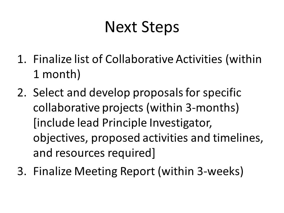 Next Steps 1.Finalize list of Collaborative Activities (within 1 month) 2.Select and develop proposals for specific collaborative projects (within 3-months) [include lead Principle Investigator, objectives, proposed activities and timelines, and resources required] 3.Finalize Meeting Report (within 3-weeks)