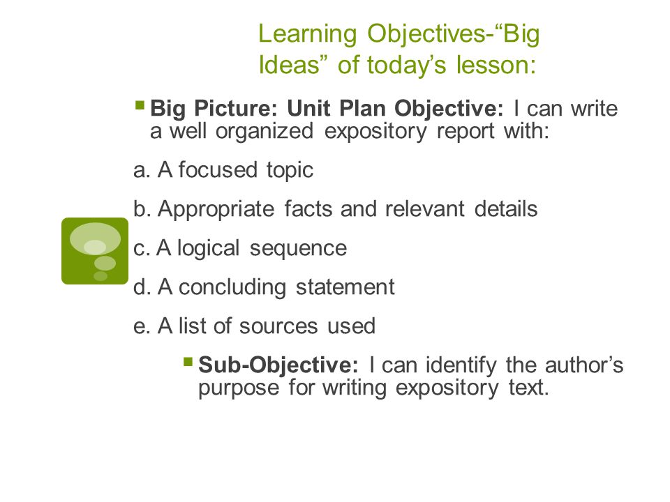 Learning Objectives- Big Ideas of today’s lesson:  Big Picture: Unit Plan Objective: I can write a well organized expository report with: a.