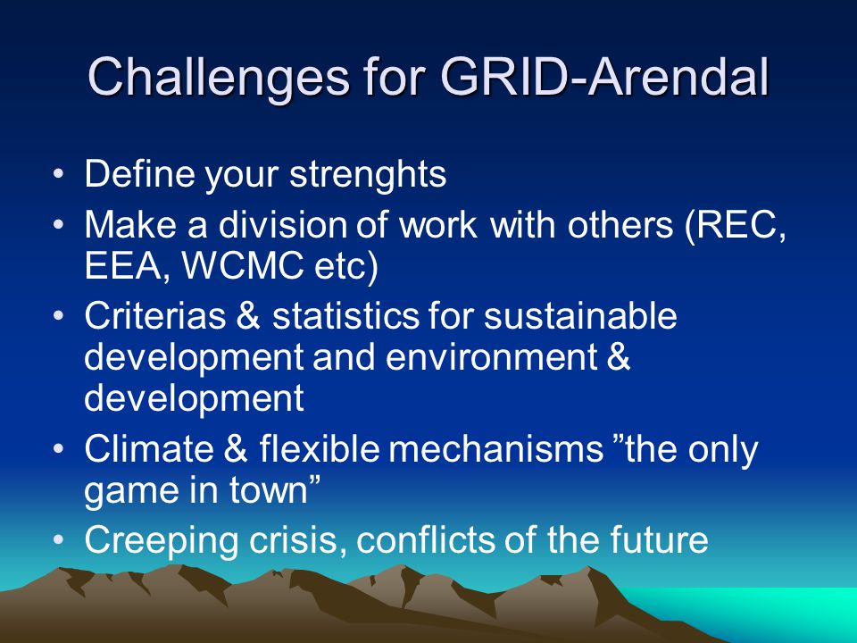 Challenges for GRID-Arendal Define your strenghts Make a division of work with others (REC, EEA, WCMC etc) Criterias & statistics for sustainable development and environment & development Climate & flexible mechanisms the only game in town Creeping crisis, conflicts of the future