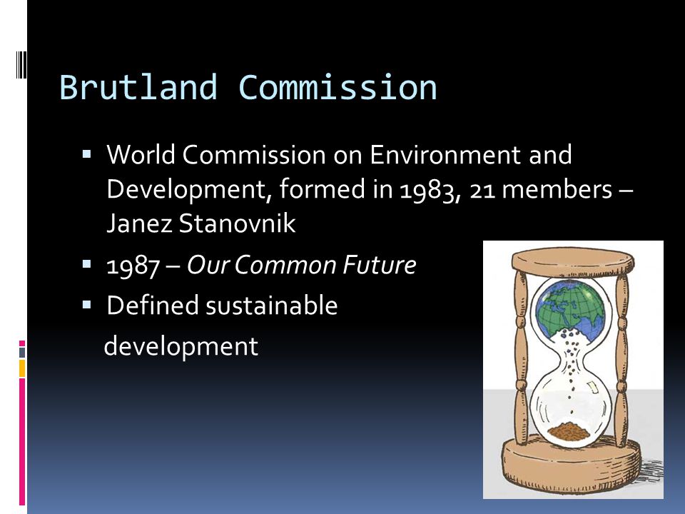 Brutland Commission  World Commission on Environment and Development, formed in 1983, 21 members – Janez Stanovnik  1987 – Our Common Future  Defined sustainable development