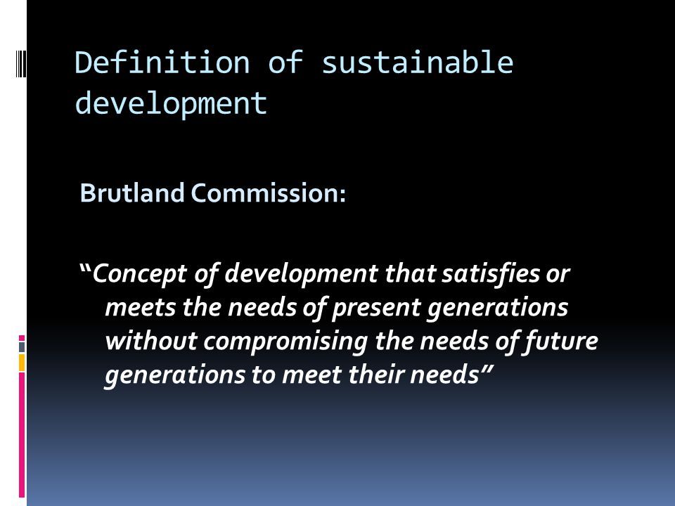Definition of sustainable development Brutland Commission: Concept of development that satisfies or meets the needs of present generations without compromising the needs of future generations to meet their needs