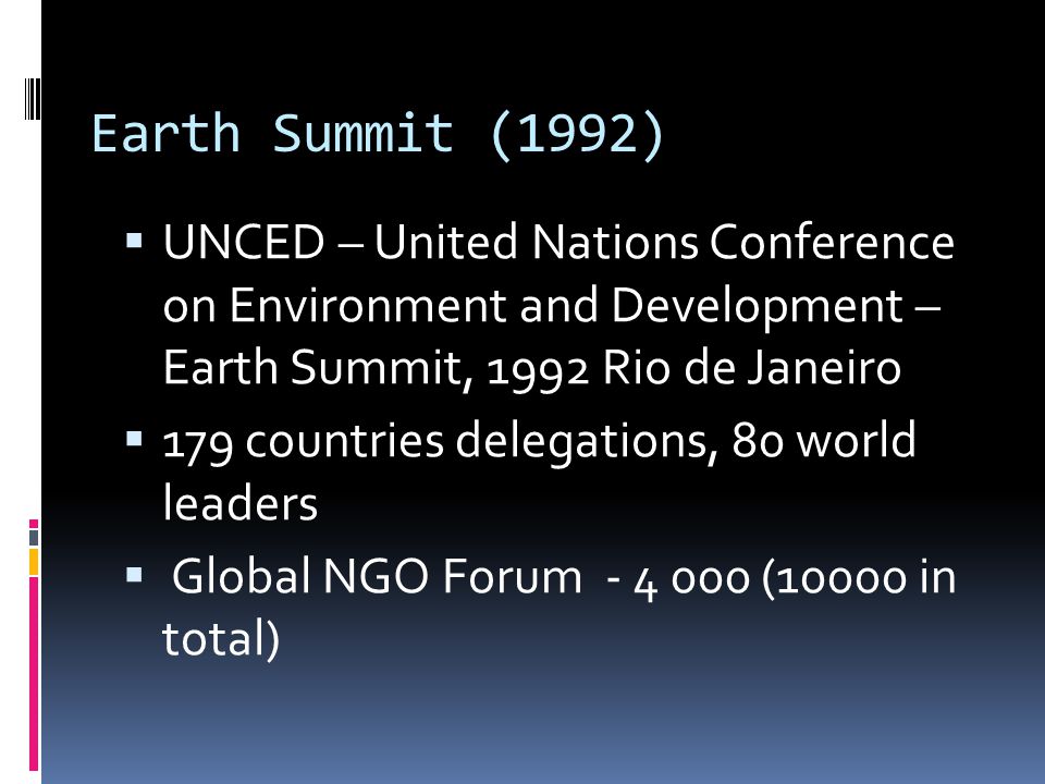 Earth Summit (1992)  UNCED – United Nations Conference on Environment and Development – Earth Summit, 1992 Rio de Janeiro  179 countries delegations, 80 world leaders  Global NGO Forum (10000 in total)