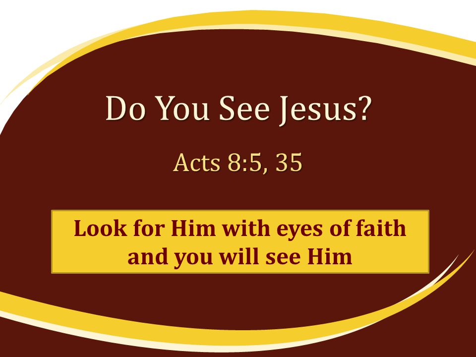 Do You See Jesus Acts 8:5, 35 Look for Him with eyes of faith and you will see Him