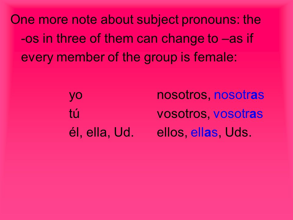 One more note about subject pronouns: the -os in three of them can change to –as if every member of the group is female: yonosotros, nosotras túvosotros, vosotras él, ella, Ud.ellos, ellas, Uds.