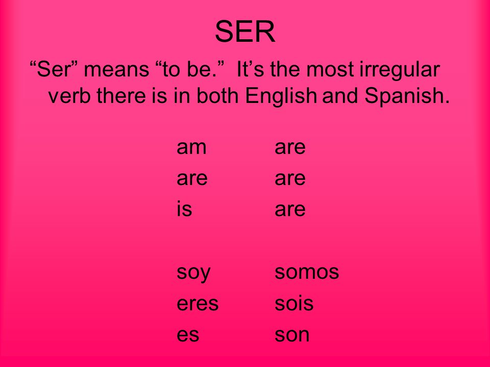 SER Ser means to be. It’s the most irregular verb there is in both English and Spanish.