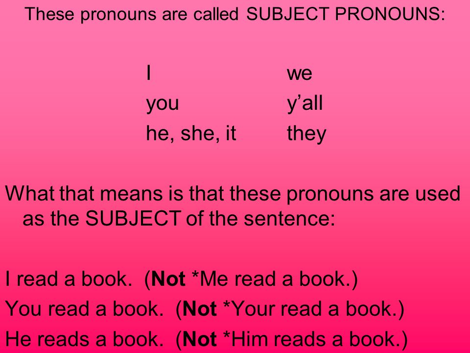These pronouns are called SUBJECT PRONOUNS: Iwe youy’all he, she, itthey What that means is that these pronouns are used as the SUBJECT of the sentence: I read a book.