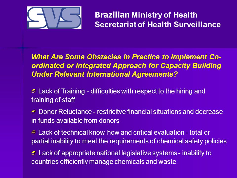 Brazilian Ministry of Health Secretariat of Health Surveillance What Are Some Obstacles in Practice to Implement Co- ordinated or Integrated Approach for Capacity Building Under Relevant International Agreements.