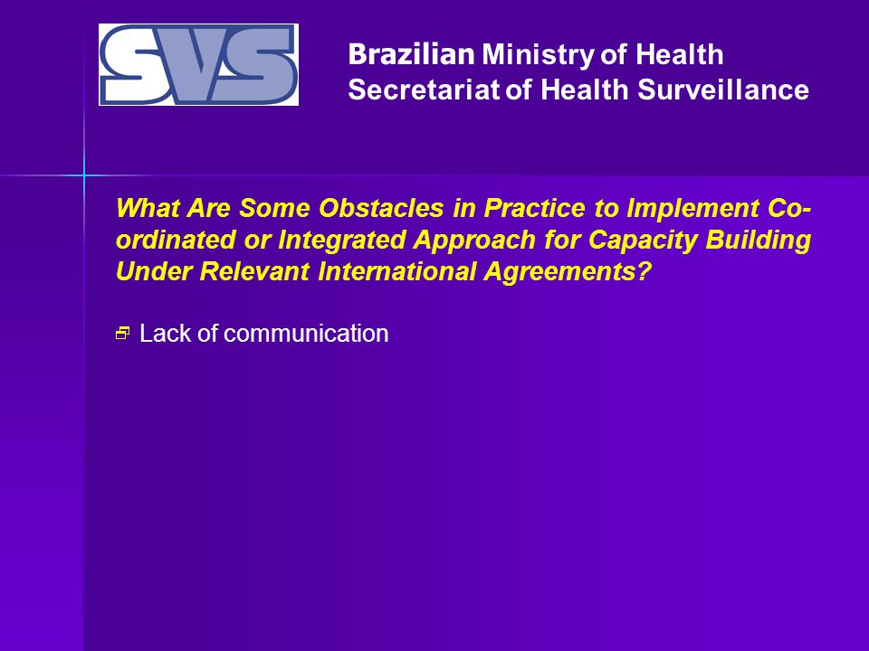 Brazilian Ministry of Health Secretariat of Health Surveillance What Are Some Obstacles in Practice to Implement Co- ordinated or Integrated Approach for Capacity Building Under Relevant International Agreements.