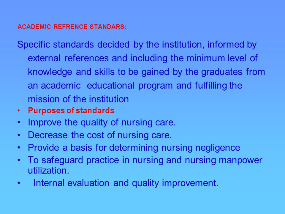 ACADEMIC REFRENCE STANDARS: Specific standards decided by the institution, informed by external references and including the minimum level of knowledge and skills to be gained by the graduates from an academic educational program and fulfilling the mission of the institution Purposes of standards Improve the quality of nursing care.