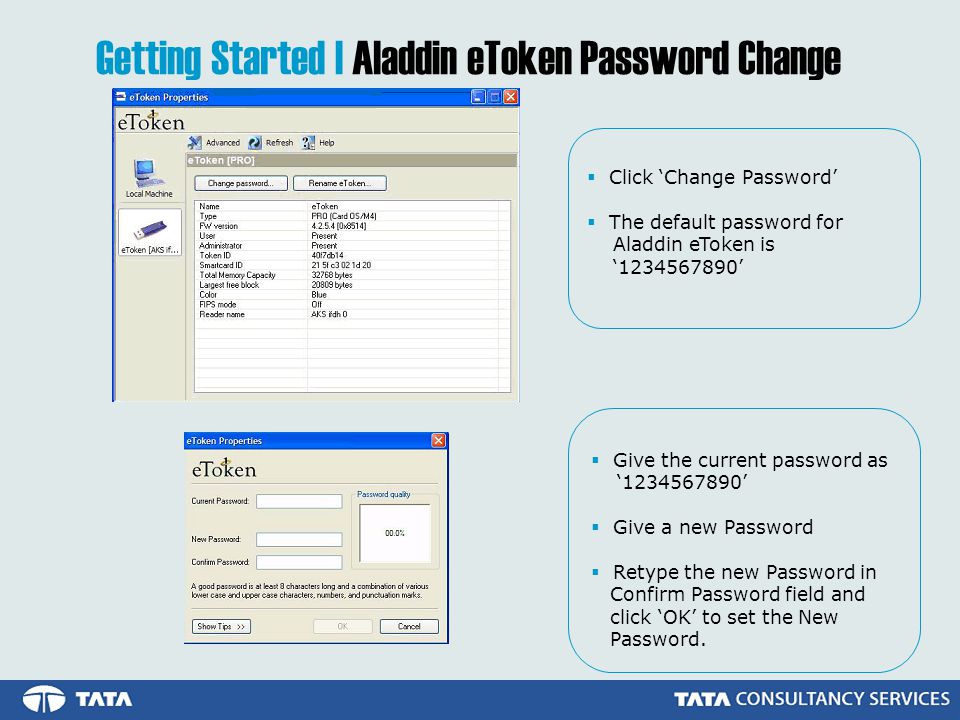 Getting Started | Aladdin eToken Password Change  Click ‘Change Password’  The default password for Aladdin eToken is ‘ ’  Give the current password as ‘ ’  Give a new Password  Retype the new Password in Confirm Password field and click ‘OK’ to set the New Password.