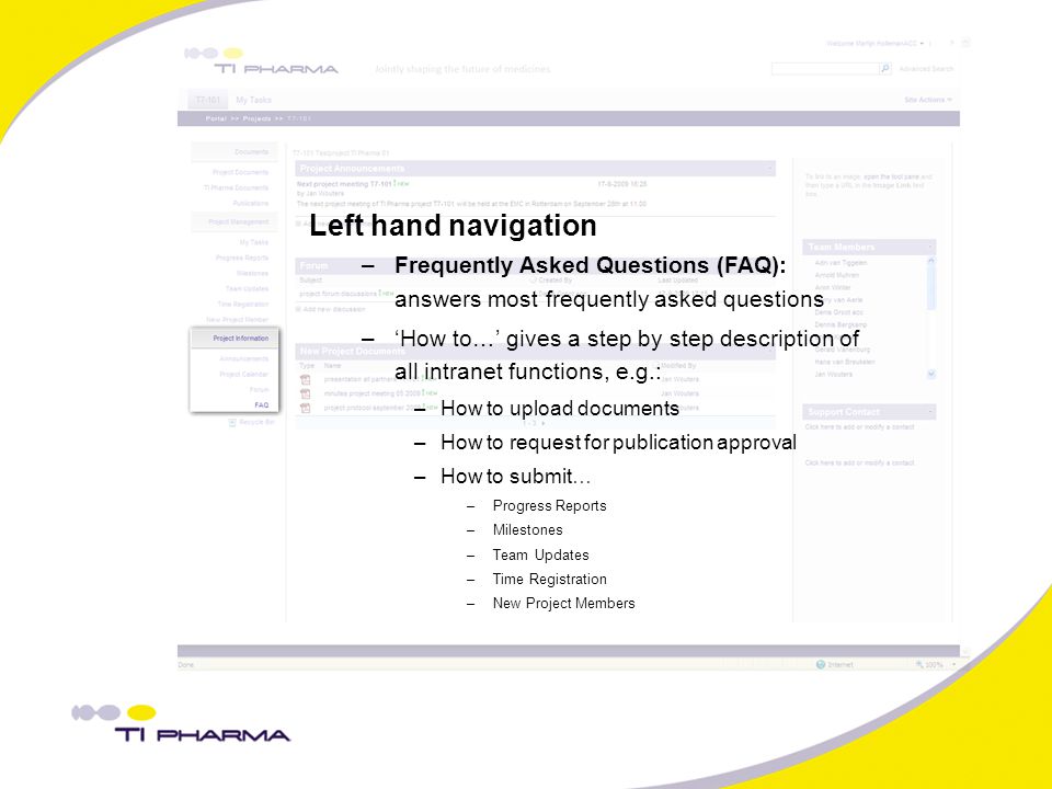 Left hand navigation –Frequently Asked Questions (FAQ): answers most frequently asked questions –‘How to…’ gives a step by step description of all intranet functions, e.g.: –How to upload documents –How to request for publication approval –How to submit… –Progress Reports –Milestones –Team Updates –Time Registration –New Project Members