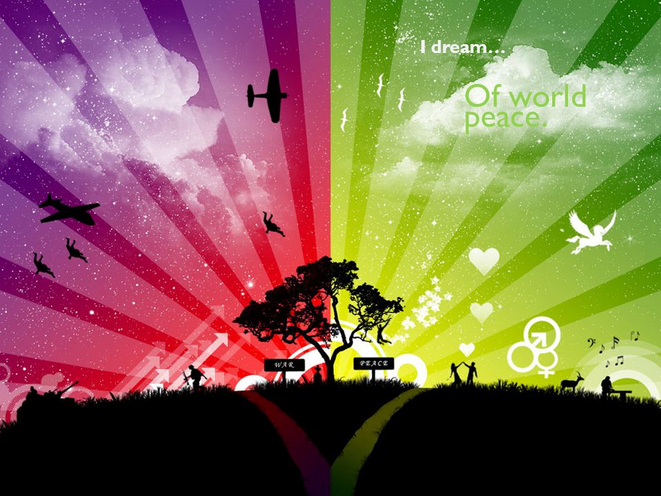I dream… Of world peace.