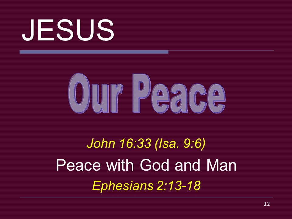 12 JESUS John 16:33 (Isa. 9:6) Peace with God and Man Ephesians 2:13-18