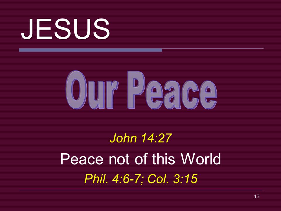 13 JESUS John 14:27 Peace not of this World Phil. 4:6-7; Col. 3:15