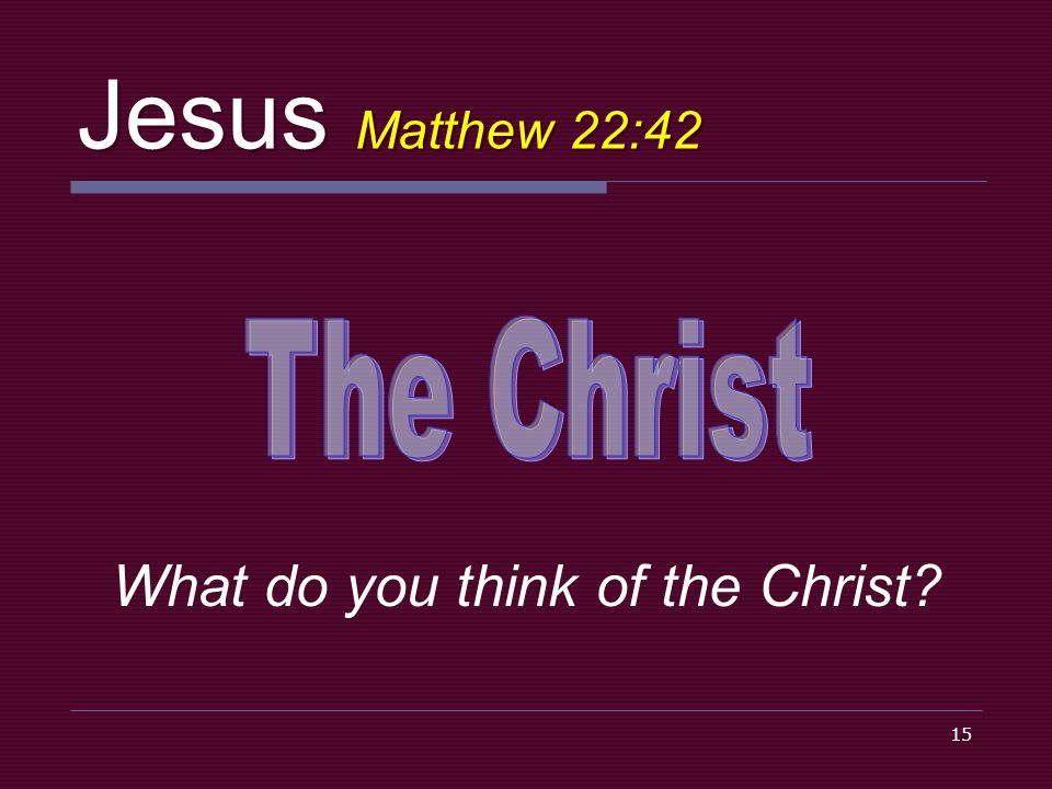 15 Jesus Matthew 22:42 What do you think of the Christ