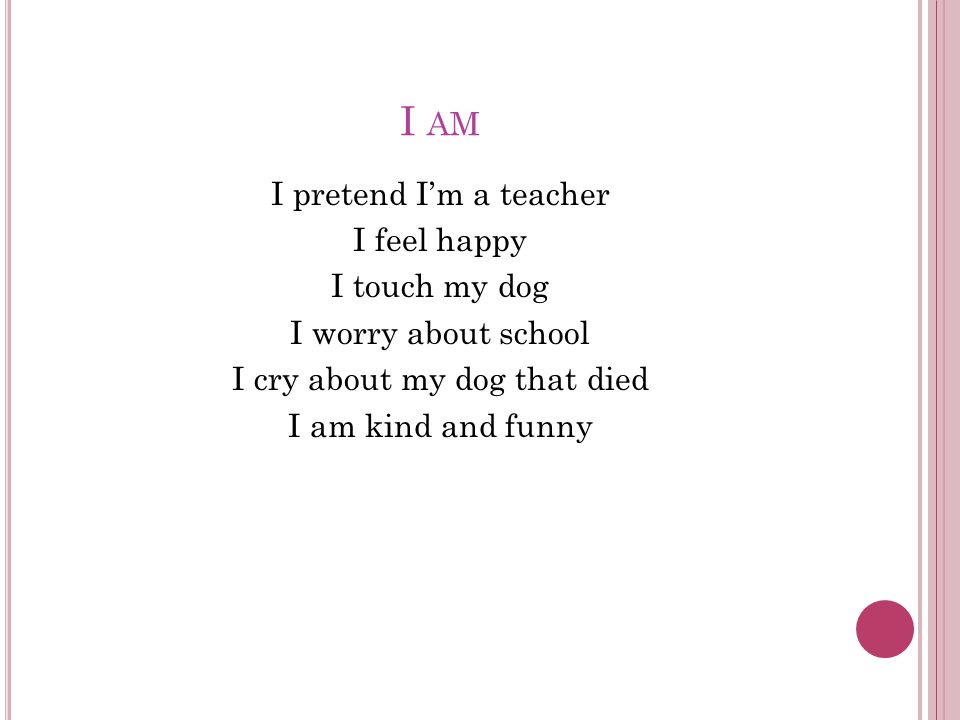 I AM I pretend I’m a teacher I feel happy I touch my dog I worry about school I cry about my dog that died I am kind and funny