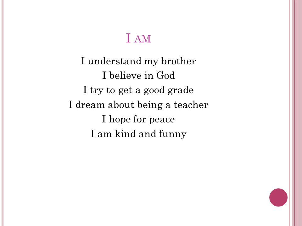 I AM I understand my brother I believe in God I try to get a good grade I dream about being a teacher I hope for peace I am kind and funny