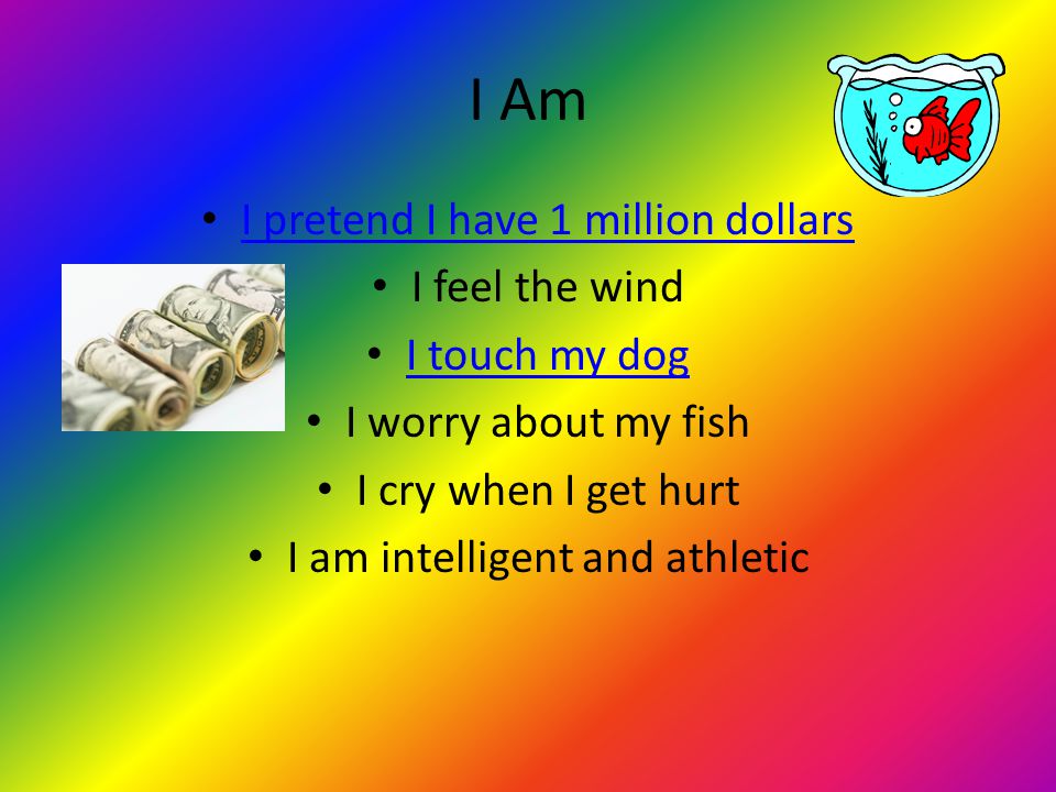 I Am I pretend I have 1 million dollars I feel the wind I touch my dog I worry about my fish I cry when I get hurt I am intelligent and athletic