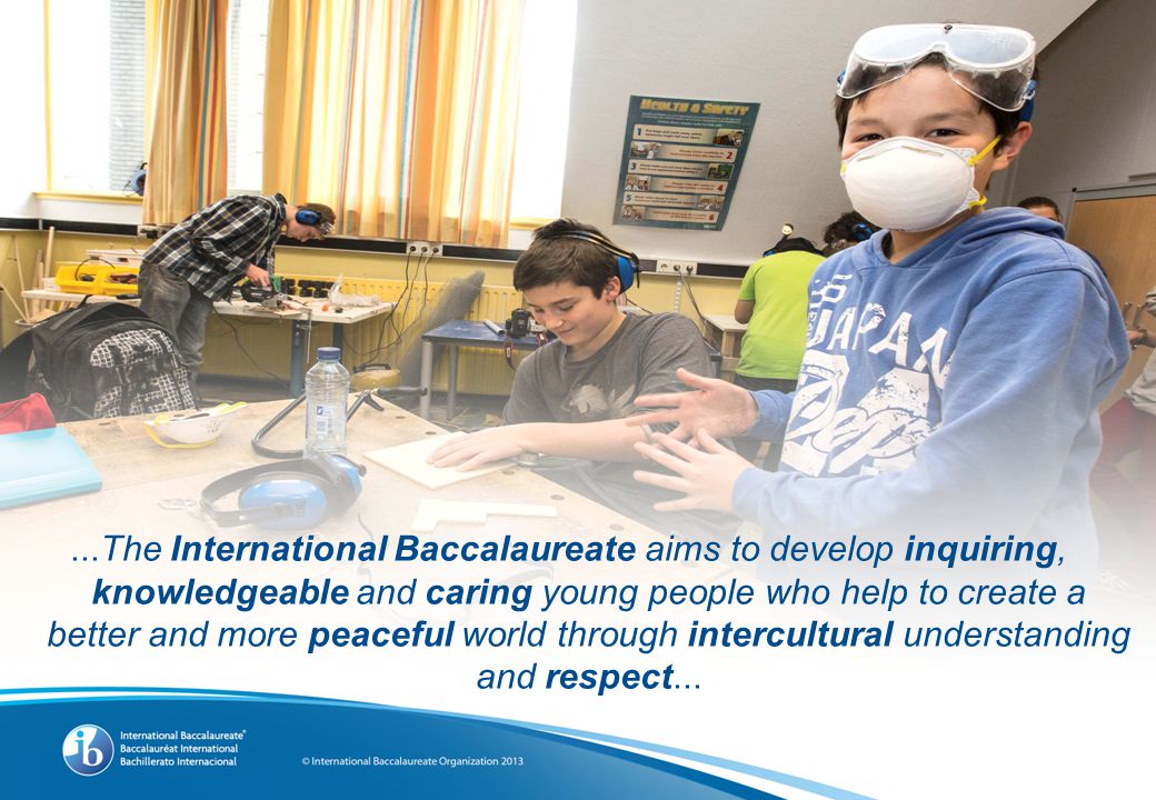 ...The International Baccalaureate aims to develop inquiring, knowledgeable and caring young people who help to create a better and more peaceful world through intercultural understanding and respect...