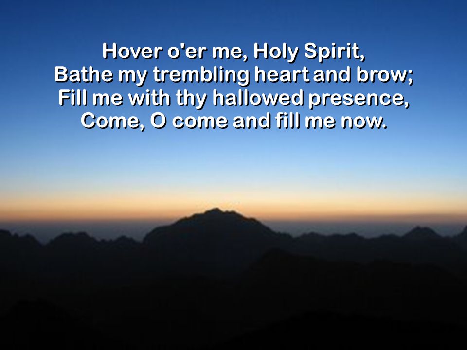 Hover o er me, Holy Spirit, Bathe my trembling heart and brow; Fill me with thy hallowed presence, Come, O come and fill me now.