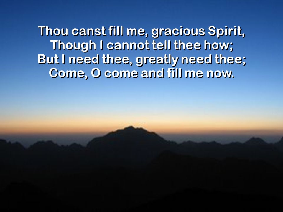 Thou canst fill me, gracious Spirit, Though I cannot tell thee how; But I need thee, greatly need thee; Come, O come and fill me now.